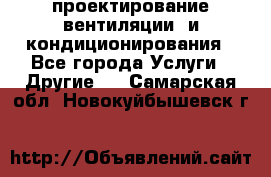 проектирование вентиляции  и кондиционирования - Все города Услуги » Другие   . Самарская обл.,Новокуйбышевск г.